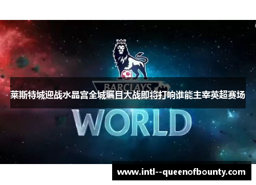 莱斯特城迎战水晶宫全城瞩目大战即将打响谁能主宰英超赛场