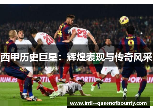 西甲历史巨星：辉煌表现与传奇风采
