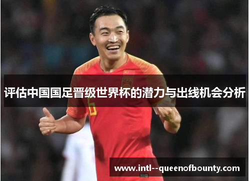 评估中国国足晋级世界杯的潜力与出线机会分析 评估中国国足晋级世界杯的潜力与出线机会分析