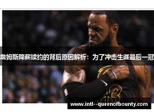 詹姆斯降薪续约的背后原因解析：为了冲击生涯最后一冠