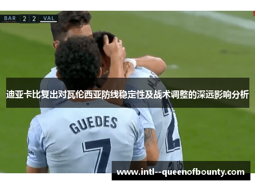 迪亚卡比复出对瓦伦西亚防线稳定性及战术调整的深远影响分析