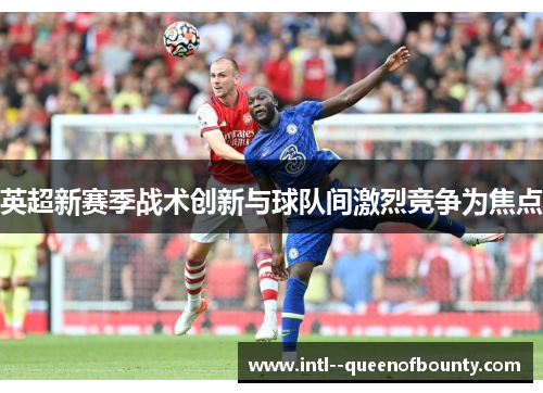 英超新赛季战术创新与球队间激烈竞争为焦点