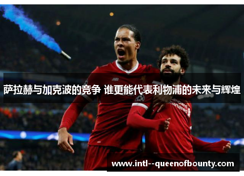 萨拉赫与加克波的竞争 谁更能代表利物浦的未来与辉煌