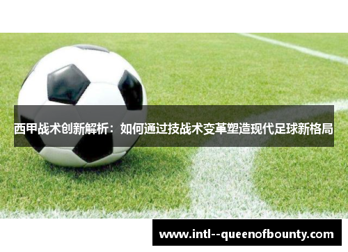 西甲战术创新解析：如何通过技战术变革塑造现代足球新格局