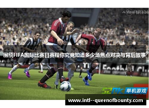 围绕FIFA国际比赛日赛程你究竟知道多少场焦点对决与背后故事