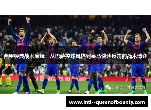 西甲经典战术演绎：从巴萨控球风格到皇马快速反击的战术博弈