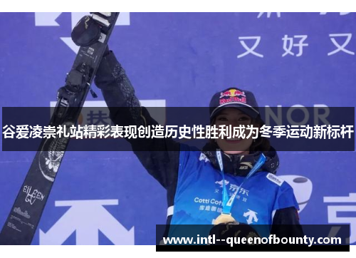 谷爱凌崇礼站精彩表现创造历史性胜利成为冬季运动新标杆