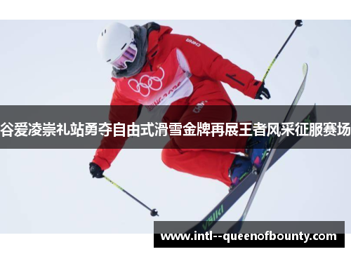 谷爱凌崇礼站勇夺自由式滑雪金牌再展王者风采征服赛场