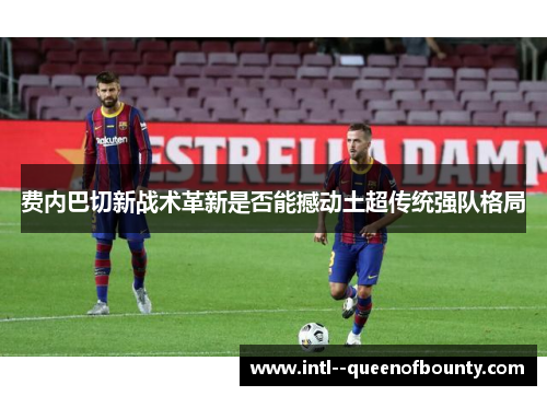 费内巴切新战术革新是否能撼动土超传统强队格局