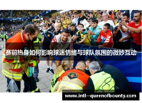 赛前热身如何影响球迷情绪与球队氛围的微妙互动