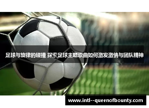 足球与旋律的碰撞 探索足球主题歌曲如何激发激情与团队精神