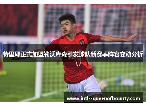 特里耶正式加盟勒沃库森引发球队新赛季阵容变动分析