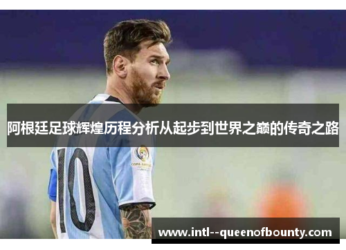 阿根廷足球辉煌历程分析从起步到世界之巅的传奇之路