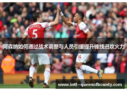 阿森纳如何通过战术调整与人员引援提升锋线进攻火力
