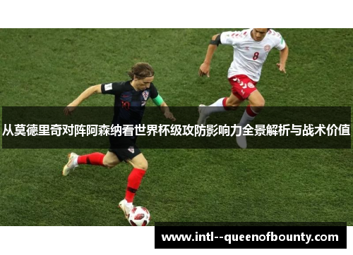 从莫德里奇对阵阿森纳看世界杯级攻防影响力全景解析与战术价值 从莫德里奇对阵阿森纳看世界杯级攻防影响力全景解析与战术价值