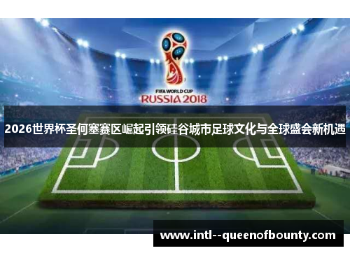2026世界杯圣何塞赛区崛起引领硅谷城市足球文化与全球盛会新机遇 2026世界杯圣何塞赛区崛起引领硅谷城市足球文化与全球盛会新机遇