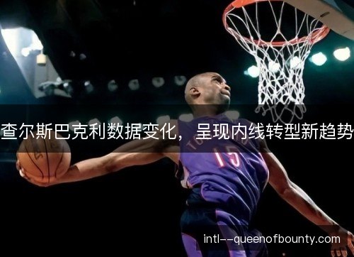 查尔斯巴克利数据变化,呈现内线转型新趋势 查尔斯巴克利数据变化,呈现内线转型新趋势