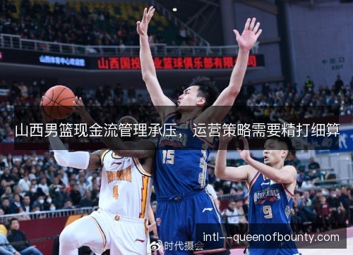 山西男篮现金流管理承压,运营策略需要精打细算 山西男篮现金流管理承压,运营策略需要精打细算